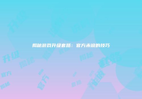 揭秘游戏升级套路：官方未说的技巧