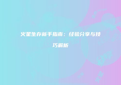 火星生存新手指南：经验分享与技巧解析