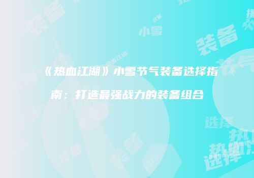 《热血江湖》小雪节气装备选择指南：打造最强战力的装备组合