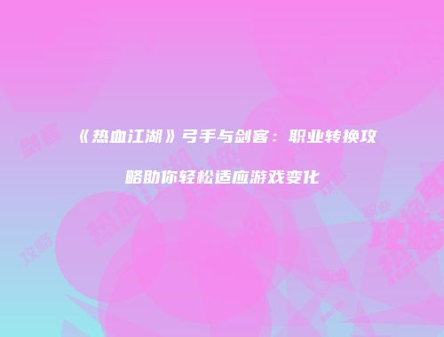 《热血江湖》弓手与剑客：职业转换攻略助你轻松适应游戏变化