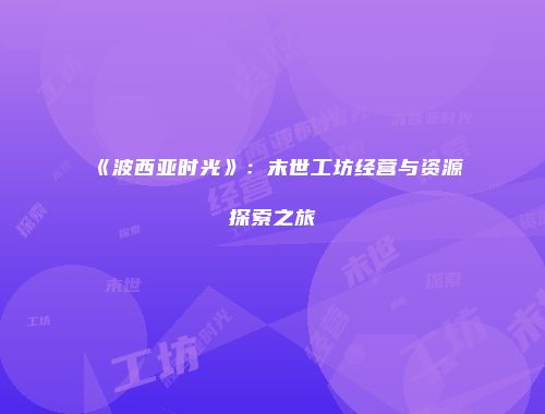 《波西亚时光》：末世工坊经营与资源探索之旅