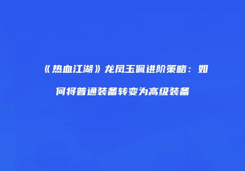 《热血江湖》龙凤玉佩进阶策略：如何将普通装备转变为高级装备