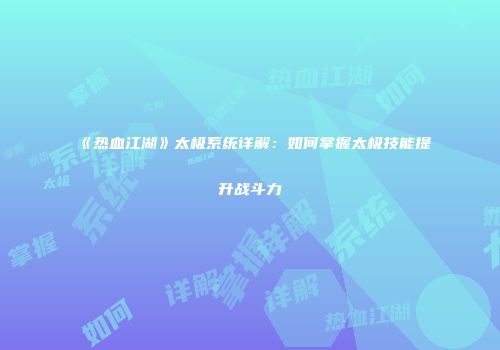 《热血江湖》太极系统详解：如何掌握太极技能提升战斗力