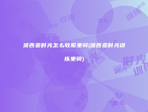 波西亚时光怎么收服坐骑(波西亚时光训练坐骑)