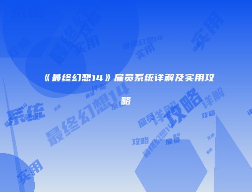 《最终幻想14》雇员系统详解及实用攻略