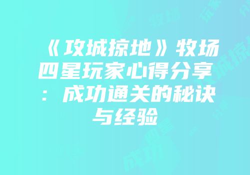 《攻城掠地》牧场四星玩家心得分享：成功通关的秘诀与经验