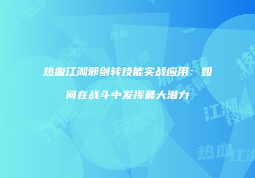 热血江湖邪剑转技能实战应用：如何在战斗中发挥最大潜力