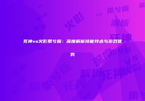 死神vs火影雨兮版：深度解析技能特点与游戏优势
