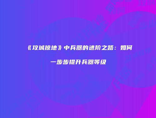 《攻城掠地》中兵器的进阶之路：如何一步步提升兵器等级