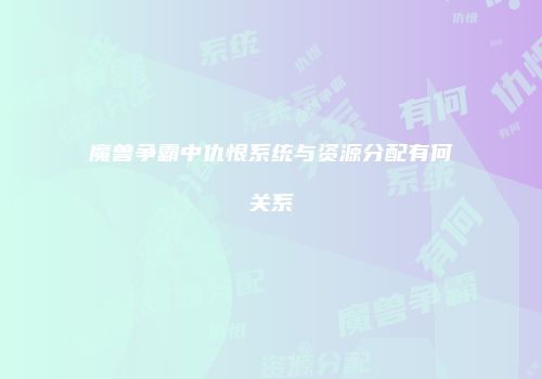 魔兽争霸中仇恨系统与资源分配有何关系