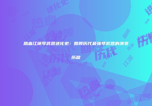 热血江湖琴武器进化史:回顾历代最强琴武器的演变历程