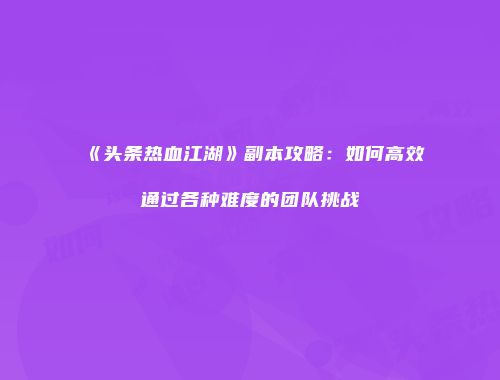 《头条热血江湖》副本攻略：如何高效通过各种难度的团队挑战