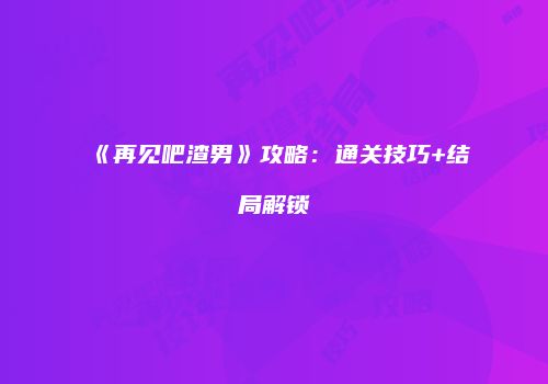 《再见吧渣男》攻略：通关技巧+结局解锁