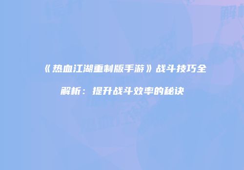 《热血江湖重制版手游》战斗技巧全解析：提升战斗效率的秘诀