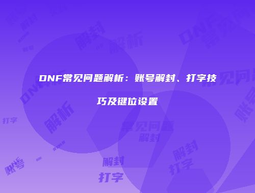 DNF常见问题解析：账号解封、打字技巧及键位设置