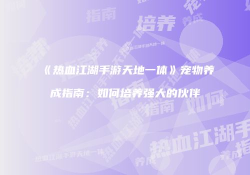 《热血江湖手游天地一体》宠物养成指南：如何培养强大的伙伴