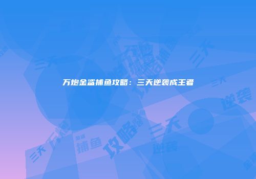 万炮金鲨捕鱼攻略：三天逆袭成王者