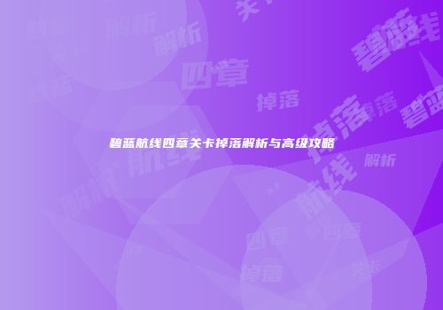 碧蓝航线四章关卡掉落解析与高级攻略