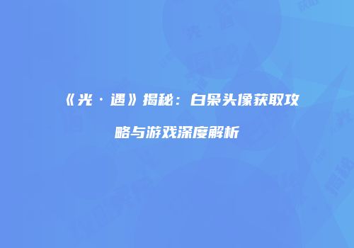 《光·遇》揭秘：白枭头像获取攻略与游戏深度解析