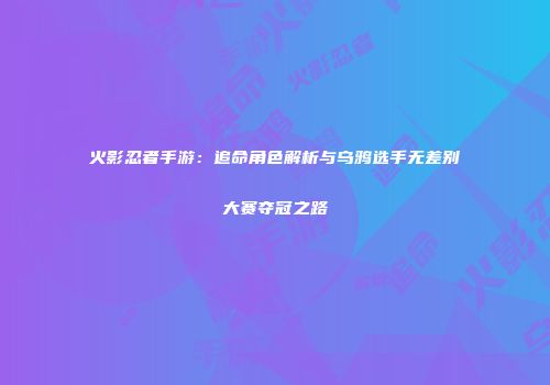 火影忍者手游：追命角色解析与乌鸦选手无差别大赛夺冠之路