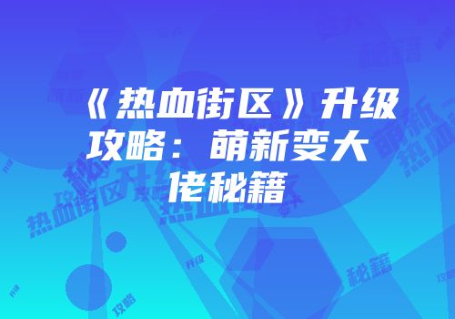 《热血街区》升级攻略：萌新变大佬秘籍