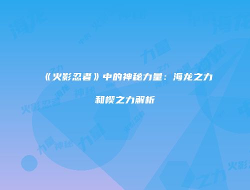 《火影忍者》中的神秘力量：海龙之力和楔之力解析