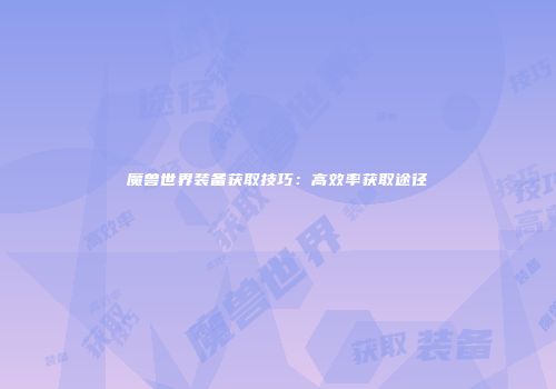 魔兽世界装备获取技巧：高效率获取途径
