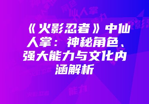 《火影忍者》中仙人掌：神秘角色、强大能力与文化内涵解析