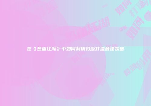 在《热血江湖》中如何利用资源打造最强装备
