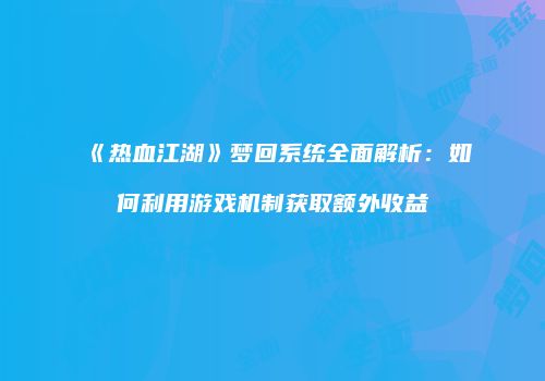 《热血江湖》梦回系统全面解析：如何利用游戏机制获取额外收益