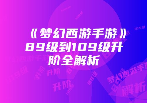 《梦幻西游手游》89级到109级升阶全解析