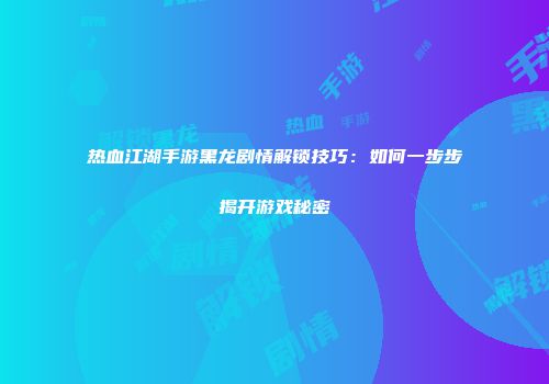 热血江湖手游黑龙剧情解锁技巧：如何一步步揭开游戏秘密