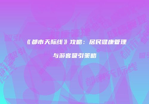 《都市天际线》攻略：居民健康管理与游客吸引策略