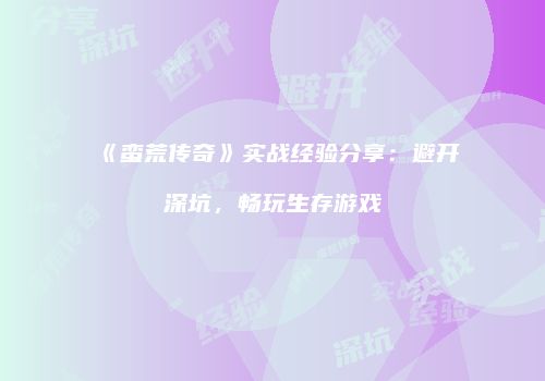 《蛮荒传奇》实战经验分享：避开深坑，畅玩生存游戏