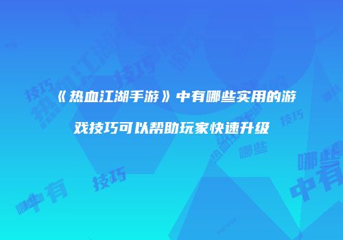 《热血江湖手游》中有哪些实用的游戏技巧可以帮助玩家快速升级