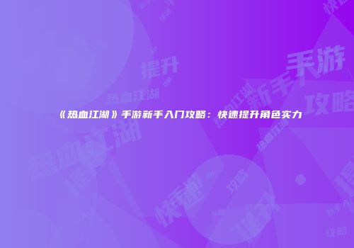 《热血江湖》手游新手入门攻略：快速提升角色实力
