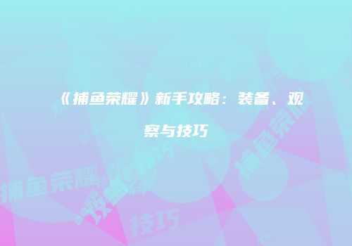 《捕鱼荣耀》新手攻略：装备、观察与技巧