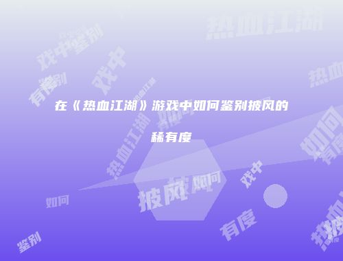 在《热血江湖》游戏中如何鉴别披风的稀有度
