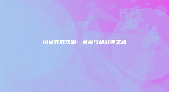 角色养成攻略：从菜鸟到战神之路