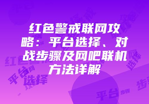 红色警戒联网攻略：平台选择、对战步骤及网吧联机方法详解
