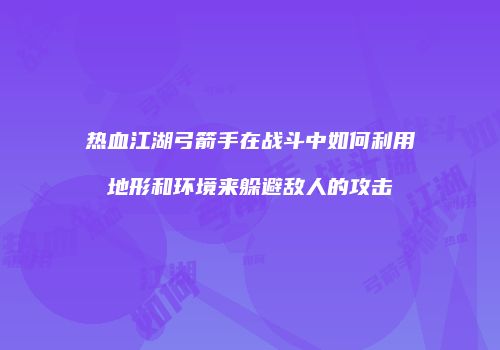 热血江湖弓箭手在战斗中如何利用地形和环境来躲避敌人的攻击