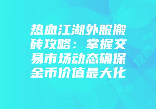 热血江湖外服搬砖攻略：掌握交易市场动态确保金币价值最大化