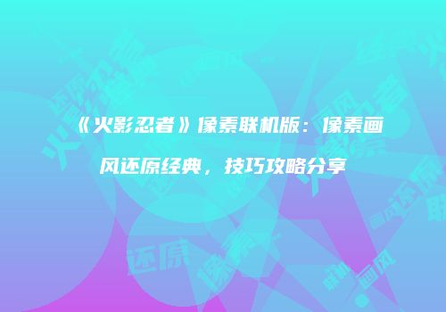 《火影忍者》像素联机版：像素画风还原经典，技巧攻略分享