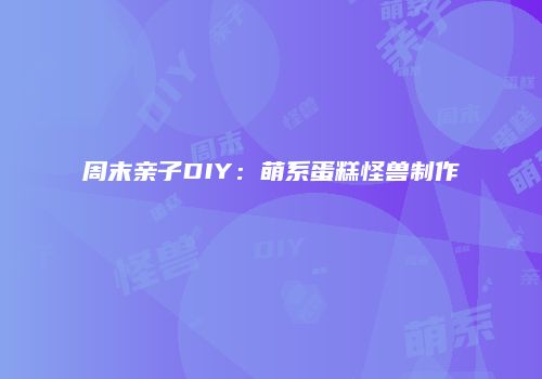 周末亲子DIY：萌系蛋糕怪兽制作