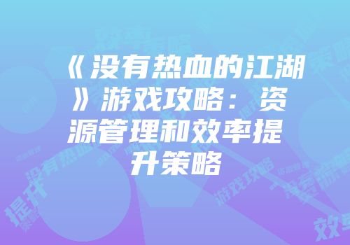 《没有热血的江湖》游戏攻略:资源管理和效率提升策略