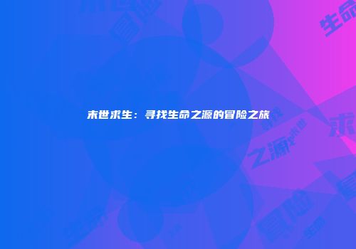 末世求生：寻找生命之源的冒险之旅