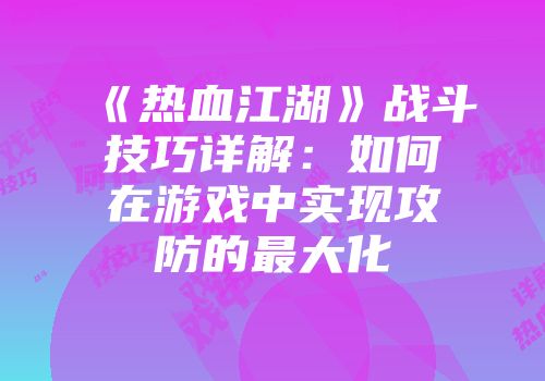《热血江湖》战斗技巧详解：如何在游戏中实现攻防的最大化