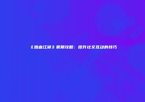 《热血江湖》第期攻略：提升社交互动的技巧