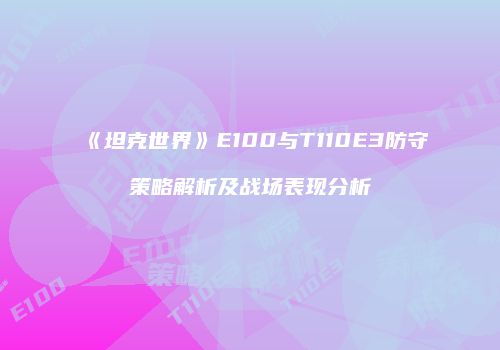 《坦克世界》E100与T110E3防守策略解析及战场表现分析