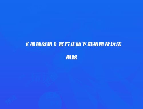 《孤独战机》官方正版下载指南及玩法揭秘